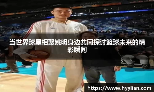 当世界球星相聚姚明身边共同探讨篮球未来的精彩瞬间