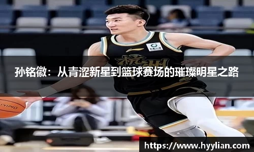 三亿孙铭徽：从青涩新星到篮球赛场的璀璨明星之路