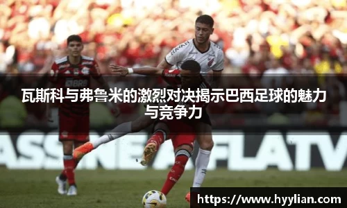 三亿瓦斯科与弗鲁米的激烈对决揭示巴西足球的魅力与竞争力