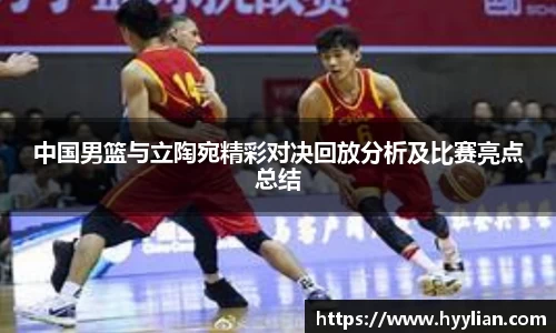 三亿中国男篮与立陶宛精彩对决回放分析及比赛亮点总结